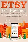 ETSY FOR NEWBIES: How to Start Your Own Etsy Based E-commerce... Even if You're Not a Product Creator, Have No Huge Capital & Business Experience