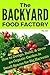 The Backyard Food Factory: How to Design, Build & Grow an Organic Garden in Small Spaces for Big Harvests