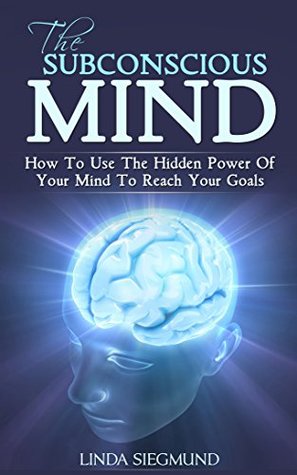 The Subconscious Mind: How to Use The Hidden Power of Your Mind to Reach Your Goals (Mind Control, Mindset, Subconscious Mind Power, Self-Improvement)