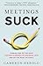 Meetings Suck: Turning One of the Most Loathed Elements of Business into One of the Most Valuable