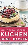 Kühlschranktorten: Kuchen ohne backen: Das Rezeptbuch - 50 Schnelle Torten aus dem Kühlschrank - backen ohne Backofen - inkl. Bonuskapitel „Kuchen im Glas“ ... - die besten Rezepte) (German Edition)