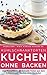 Kühlschranktorten: Kuchen ohne backen: Das Rezeptbuch - 50 Schnelle Torten aus dem Kühlschrank - backen ohne Backofen - inkl. Bonuskapitel „Kuchen im Glas“ ... - die besten Rezepte) (German Edition)