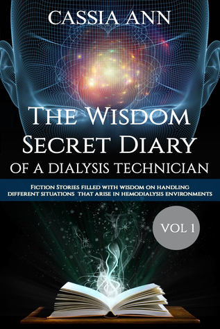 The Wisdom Secret Diary of a Dialysis Technician: fiction stories filled with wisdom on handling different situations that arise in hemodialysis environments, the