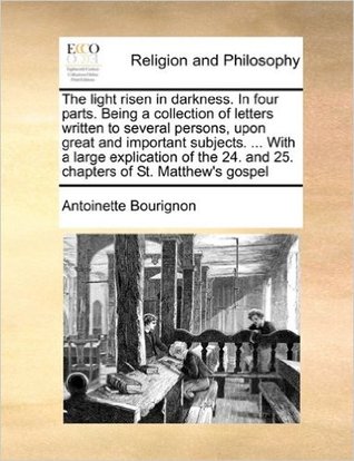 The light risen in darkness. In four parts. Being a collection of letters written to several persons, upon great and important subjects. ... With a ... 24. and 25. chapters of St. Matthew's gospel