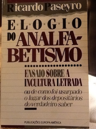 Elogio do Analfabetismo ; Ensaio sobre a Incultura Letrada ou de como Foi Usurpado o Lugar dos Depositários do Verdadeiro Saber