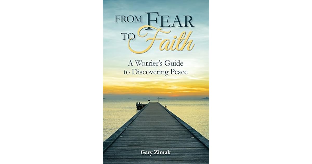 From Fear To Faith A Worrier S Guide To Discovering Peace By Gary Zimak