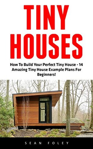 Tiny Houses: How To Build Your Perfect Tiny House - 14 Amazing Tiny House Example Plans For Beginners! (Decluttering, Small House Living, Minimalist Lifestyle)