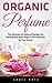 Organic Perfume: The Ultimate All Natural Recipes For Making Non-Toxic Organic DIY Perfumes At Your Home! (Aromatherapy, Essential Oils, Homemade Perfume)