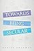 Towards Being Secular