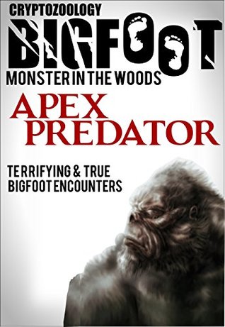 True Bigfoot Horror: The Apex Predator - Monster in the Woods: Cryptozoology: Terrifying, Violent, and True Encounters of Sasquatch Hunting People (Kindle Edition)