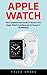 Apple Watch: The Complete User Guide To Master Your Apple Watch And Become An Expert In 30 Minutes! (2016 guide, ios, iphone)