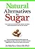 Natural Alternatives To Sugar: How Sugar Can Devastate Your Health And What You Can Do about it.