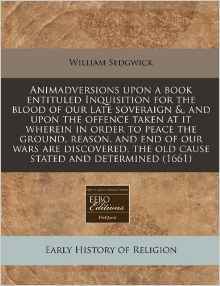 Animadversions upon a book entituled Inquisition for the blood of our late soveraign &, and upon the offence taken at it wherein in order to peace the ... the old cause stated and determined (1661)