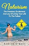 Naturism: The Freedom, Excitement, And Joy Of Living Your Life To The Fullest (Benefits Of Nudism, The Freedom Of Being Naked, Stress Relieving) Naturism: The Freedom, Excitement, And Joy Of Living Your Life To The Fullest (Benefits Of Nudism, The Freedom Of Being Naked, Stress Relieving)