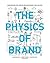 The Physics of Brand: Understand the Forces Behind Brands That Matter
