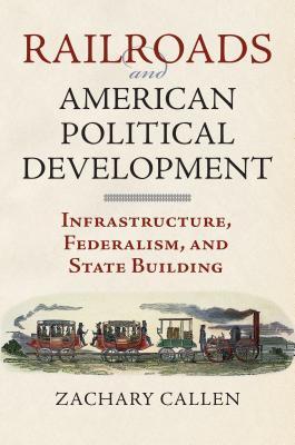 Railroads and American Political Development: Infrastructure, Federalism, and State Building (Hardcover)