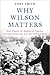 Why Wilson Matters: The Origin of American Liberal Internationalism and Its Crisis Today (Princeton Studies in International History and Politics)