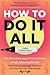 How to Do It All: The Revolutionary Plan to Create a Full, Meaningful Life — While Only Occasionally Wanting to Poke Your Eyes Out With a Sharpie