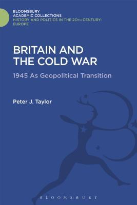 Britain and the Cold War: 1945 as Geopolitical Transition (History and Politics in the 20th Century: Bloomsbury Academic)