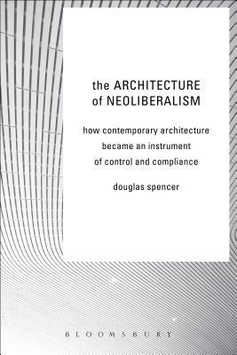 The Architecture of Neoliberalism: How Contemporary Architecture Became an Instrument of Control and Compliance (Paperback)