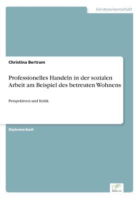 Professionelles Handeln in der sozialen Arbeit am Beispiel des betreuten Wohnens: Perspektiven und Kritik (German Edition)