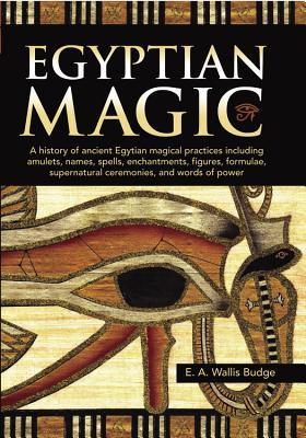 Egyptian Magic: A history of ancient Egyptian magical practices including amulets, names, spells, enchantments, figures, formulae, supernatural ceremonies, and words of power