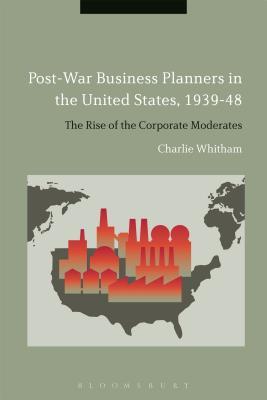 Post-War Business Planners in the United States, 1939-48: The Rise of the Corporate Moderates (Hardcover)