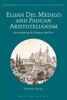 Elijah Del Medigo and Paduan Aristotelianism: Investigating the Human Intellect (Bloomsbury Studies in the Aristotelian Tradition)