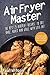 Air Fryer Master: The Best 25 Airfryer Recipes To Fry, Bake, Roast And Grill With Less Fat