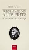 Führen wie der alte Fritz: Der Anti-Machiavelli für Manager