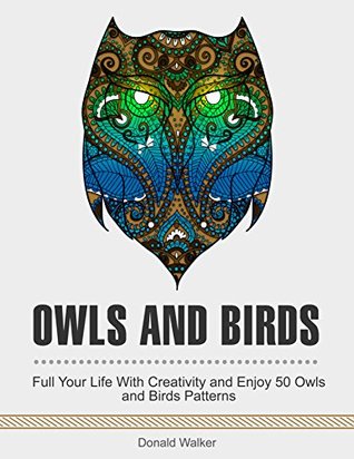 Owls and Birds: Full Your Life With Creativity and Enjoy 50 Owls and Birds Patterns. (owls, birds, bird patterns)