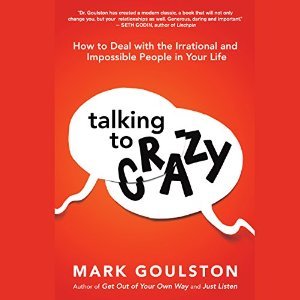 Talking to Crazy: How to Deal with the Irrational and Impossible People in Your Life
