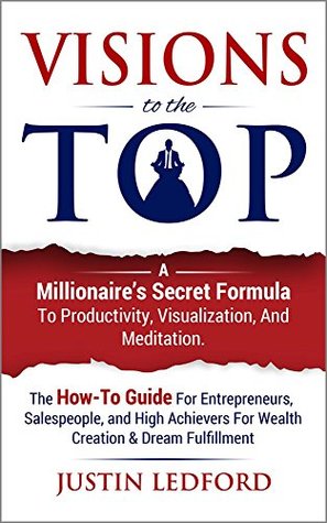 Visions To The Top: A Millionaire's Secret Formula to Productivity, Visualization, and Meditation (Kindle Edition)