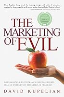 The Marketing of Evil: How Radicals, Elitists, and Pseudo-Experts Sell Us Corruption Disguised as Freedom