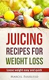 JUICING RECIPES FOR WEIGHT LOSS: Loose Weight Easy And Quick (Juice Cleanse, Juice Diet, Juicing for Weight Loss, Juicing Books, Juicing Recipes Book 1)