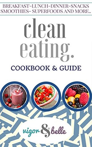 Clean Eating: Cookbook & Guide: 100 + Delicious Recipes! (Clean Eating, Clean Eating Recipes, Clean Eating Cookbook, Clean Eating Diet, Healthy Recipes, Eat Clean Diet Book) (vigor&belle 1)