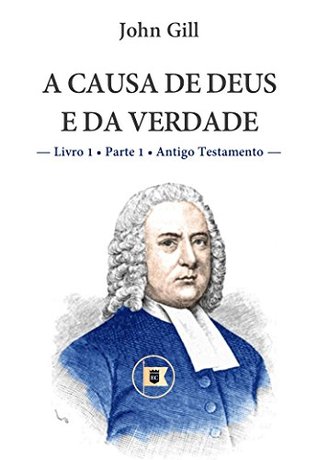 A Causa de Deus e da Verdade - Livro 1 - Parte 1 • Antigo Testamento - John Gill