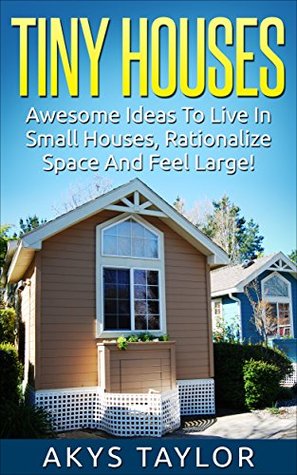 Tiny Houses: Awesome Ideas To Live In Small Houses Yet Feeling Large (Tiny House Living, Woodworking Projects, Tiny Houses Plans, House Floor Plans, Microshelters Book 1)