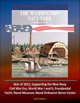 The Washington Navy Yard: An Illustrated History - War of 1812, Supporting the New Navy, Civil War Era, World War I and II, Presidential Yacht, Naval Museum, Naval Ordnance Nerve Center (Kindle Edition)