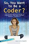 So, You Want to Be a Coder?: The Ultimate Guide to a Career in Programming, Video Game Creation, Robotics, and More! (Be What You Want) So, You Want to Be a Coder?: The Ultimate Guide to a Career in Programming, Video Game Creation, Robotics, and More! (Be What You Want)
