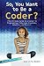 So, You Want to Be a Coder?: The Ultimate Guide to a Career in Programming, Video Game Creation, Robotics, and More! (Be What You Want)