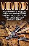 Woodworking: Woodworking Projects and Plans for Beginners: Step by Step to Start Your Own Woodworking Projects Today (WoodWorking, Woodworking Projects, Beginners, Step by Step)