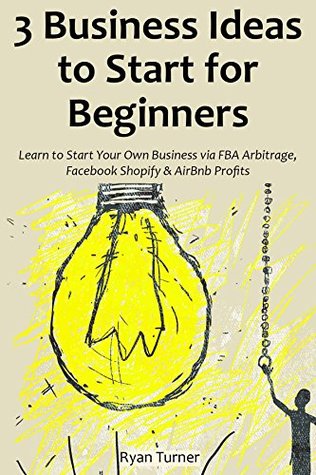 3 Business Ideas to Start for Beginners: Learn to Start Your Own Business via FBA Arbitrage, Facebook Shopify & AirBnb Profits (Kindle Edition)