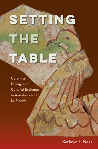 Setting the Table: Ceramics, Dining, and Cultural Exchange in Andalucía and La Florida (Florida Museum of Natural History: Ripley P. Bullen Series)