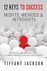 12 Keys to Success for Misfits, Weirdos & Introverts: A Practical and Spiritual Guide to Understanding Your Place in the World
