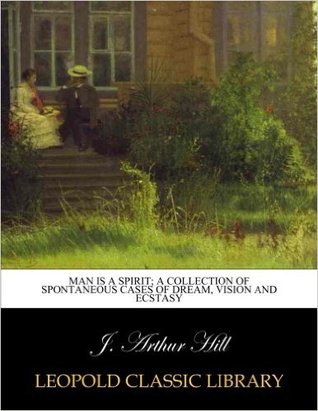 Man Is a Spirit: A Collection of Spontaneous Cases of Dream, Vision and Ecstasy (Classic Reprint)