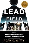 Lead The Field: How To Become An Authority And Dominate Your Competition