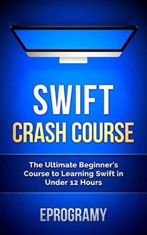 Swift: Crash Course - The Ultimate Beginner’s Course to Learning Swift Programming in Under 12 Hours (Kindle Edition)