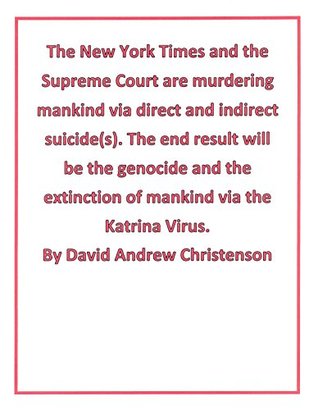 The New York Times and the Supreme Court are murdering mankind via direct and indirect suicide(s). The end result will be the genocide and the extinction of mankind via the Katrina Virus.