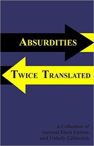 Absurdities Twice Translated: A Collection Of Surreal Flash Fiction and Unholy Gibberish (Paperback)